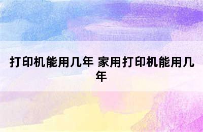 打印机能用几年 家用打印机能用几年